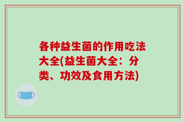 各种益生菌的作用吃法大全(益生菌大全：分类、功效及食用方法)