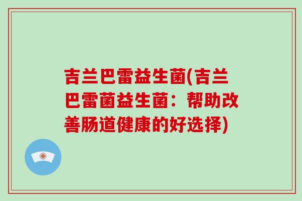 吉兰巴雷益生菌(吉兰巴雷菌益生菌：帮助改善肠道健康的好选择)