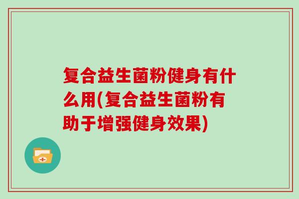 复合益生菌粉健身有什么用(复合益生菌粉有助于增强健身效果)