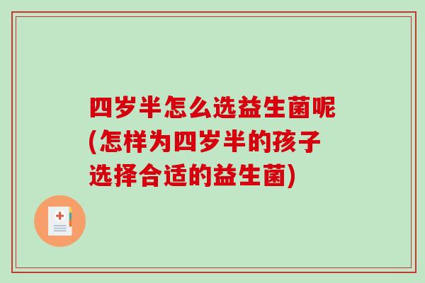 四岁半怎么选益生菌呢(怎样为四岁半的孩子选择合适的益生菌) 四岁半怎么选益生菌呢(怎样为四岁半的孩子选择合适的益生菌)
