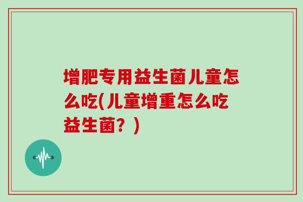 增肥专用益生菌儿童怎么吃(儿童增重怎么吃益生菌？)