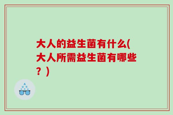 大人的益生菌有什么(大人所需益生菌有哪些?) 大人的益生菌有什么(大人所需益生菌有哪些?)