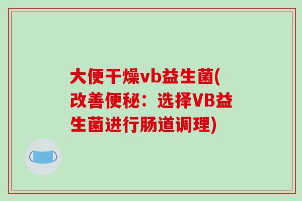 大便干燥vb益生菌(改善便秘：选择VB益生菌进行肠道调理)