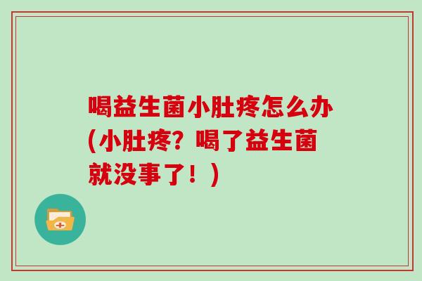 喝益生菌小肚疼怎么办(小肚疼？喝了益生菌就没事了！)