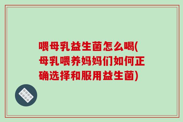 喂母乳益生菌怎么喝(母乳喂养妈妈们如何正确选择和服用益生菌)