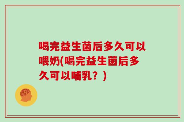 喝完益生菌后多久可以喂奶(喝完益生菌后多久可以哺乳?) 喝完益生菌后多久可以喂奶(喝完益生菌后多久可以哺乳?)