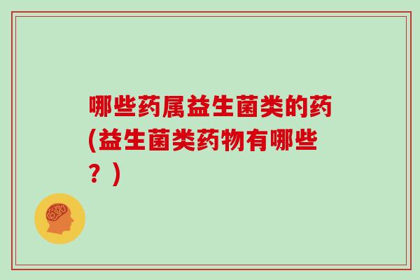 哪些药属益生菌类的药(益生菌类药物有哪些？)