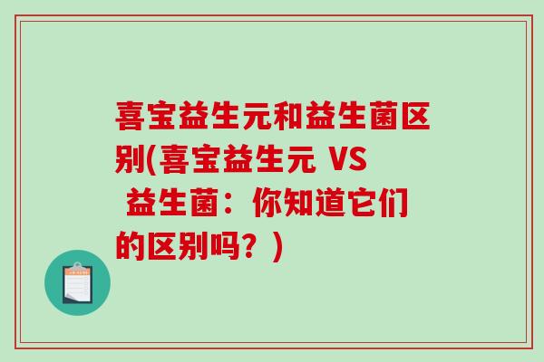 喜宝益生元和益生菌区别(喜宝益生元 VS 益生菌:你知道它们的区别吗?) 喜宝益生元和益生菌区别(喜宝益生元 VS 益生菌:你知道它们的区别吗?)