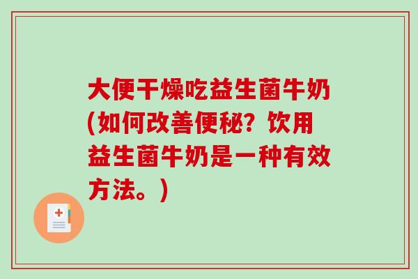大便干燥吃益生菌牛奶(如何改善便秘？饮用益生菌牛奶是一种有效方法。)
