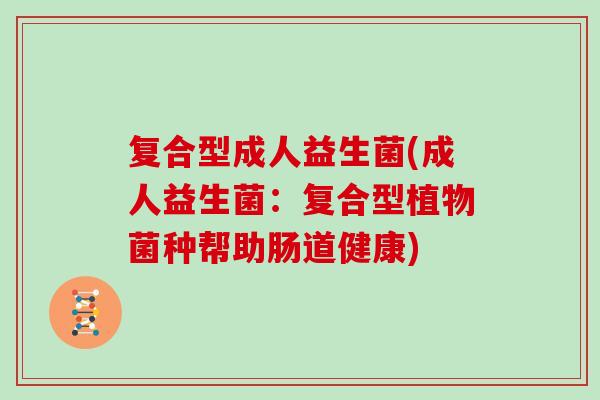 复合型成人益生菌(成人益生菌:复合型植物菌种帮助肠道健康) 复合型成人益生菌(成人益生菌:复合型植物菌种帮助肠道健康)