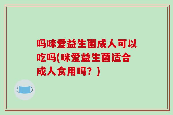 吗咪爱益生菌成人可以吃吗(咪爱益生菌适合成人食用吗？)