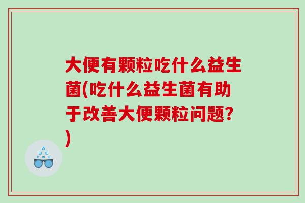 大便有颗粒吃什么益生菌(吃什么益生菌有助于改善大便颗粒问题？)