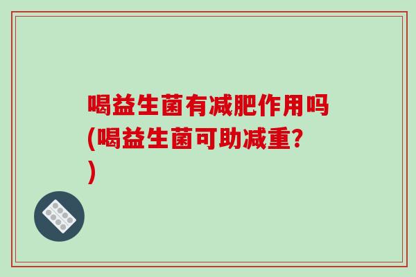 喝益生菌有作用吗(喝益生菌可助减重?) 喝益生菌有作用吗(喝益生菌可助减重?)