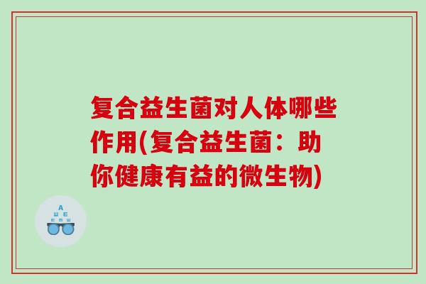 复合益生菌对人体哪些作用(复合益生菌:助你健康有益的微生物) 复合益生菌对人体哪些作用(复合益生菌:助你健康有益的微生物)