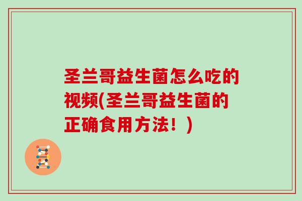 圣兰哥益生菌怎么吃的视频(圣兰哥益生菌的正确食用方法！)