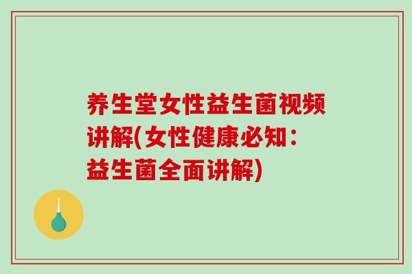 养生堂女性益生菌视频讲解(女性健康必知：益生菌全面讲解)