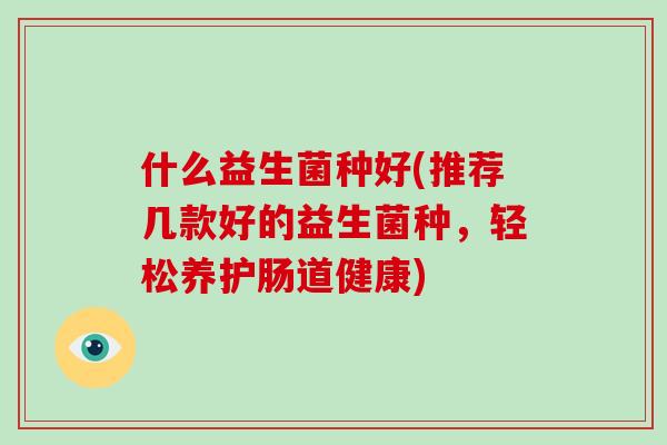 什么益生菌种好(推荐几款好的益生菌种，轻松养护肠道健康)