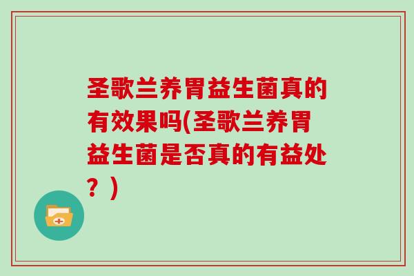 圣歌兰养胃益生菌真的有效果吗(圣歌兰养胃益生菌是否真的有益处？)