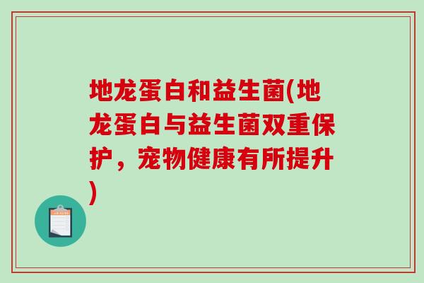 地龙蛋白和益生菌(地龙蛋白与益生菌双重保护，宠物健康有所提升)