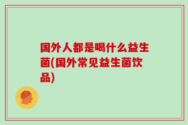 国外人都是喝什么益生菌(国外常见益生菌饮品)
