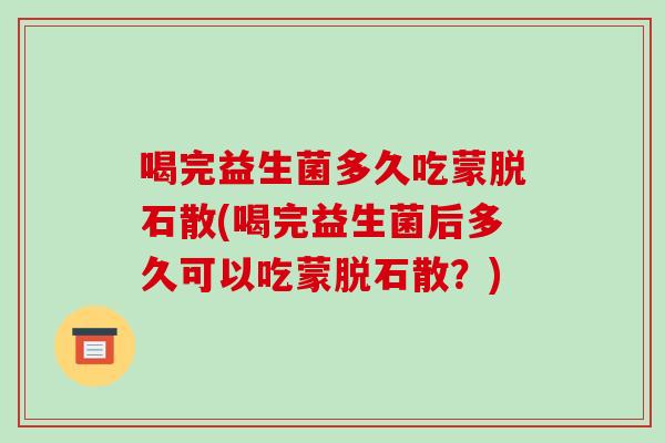 喝完益生菌多久吃蒙脱石散(喝完益生菌后多久可以吃蒙脱石散？)
