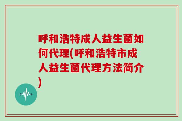 呼和浩特成人益生菌如何代理(呼和浩特市成人益生菌代理方法简介)
