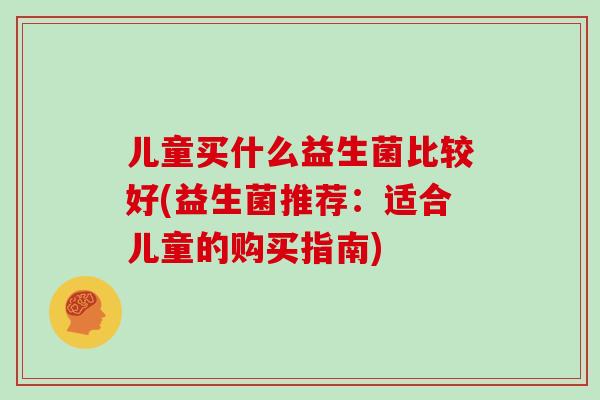 儿童买什么益生菌比较好(益生菌推荐：适合儿童的购买指南)