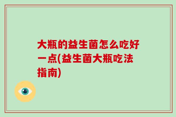 大瓶的益生菌怎么吃好一点(益生菌大瓶吃法指南)