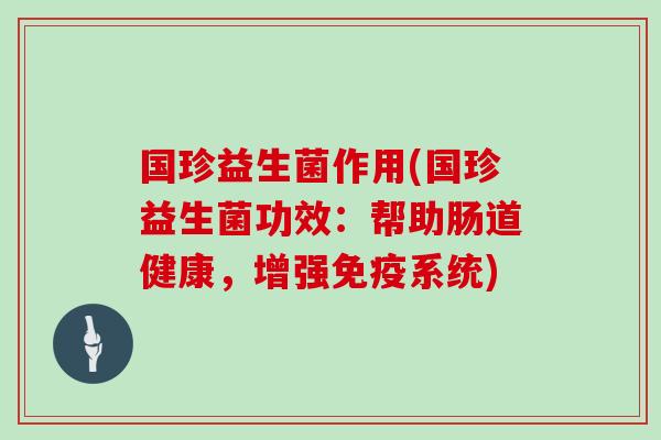 国珍益生菌作用(国珍益生菌功效：帮助肠道健康，增强免疫系统)