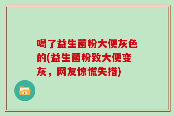 喝了益生菌粉大便灰色的(益生菌粉致大便变灰，网友惊慌失措)