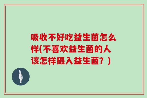 吸收不好吃益生菌怎么样(不喜欢益生菌的人该怎样摄入益生菌？)