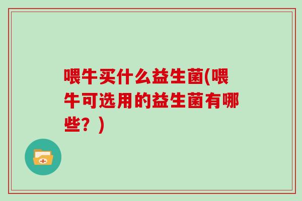 喂牛买什么益生菌(喂牛可选用的益生菌有哪些？)