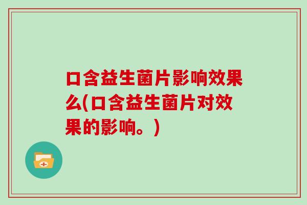 口含益生菌片影响效果么(口含益生菌片对效果的影响。)