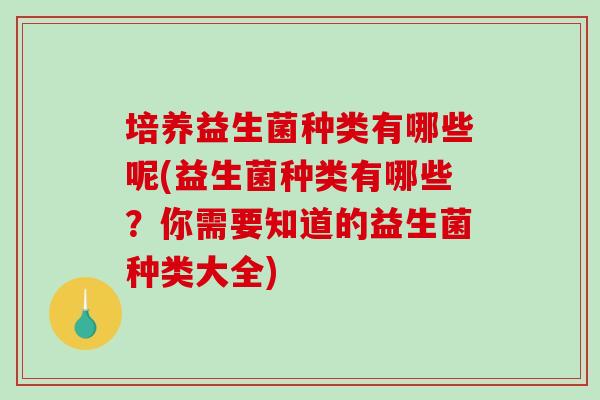 培养益生菌种类有哪些呢(益生菌种类有哪些？你需要知道的益生菌种类大全)