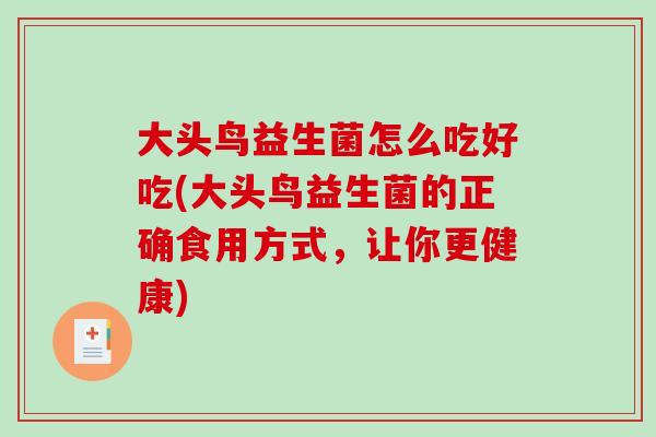 大头鸟益生菌怎么吃好吃(大头鸟益生菌的正确食用方式,让你更健康) 大头鸟益生菌怎么吃好吃(大头鸟益生菌的正确食用方式,让你更健康)
