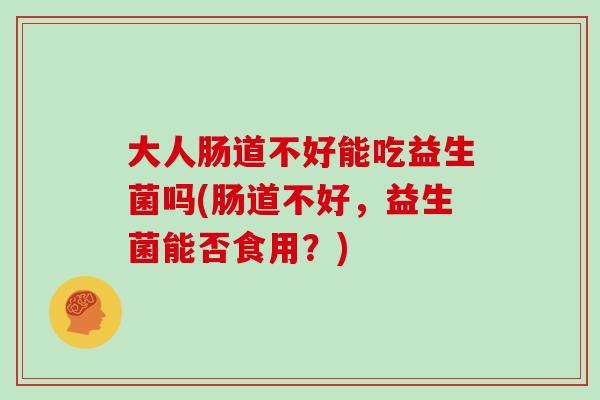 大人肠道不好能吃益生菌吗(肠道不好,益生菌能否食用?) 大人肠道不好能吃益生菌吗(肠道不好,益生菌能否食用?)