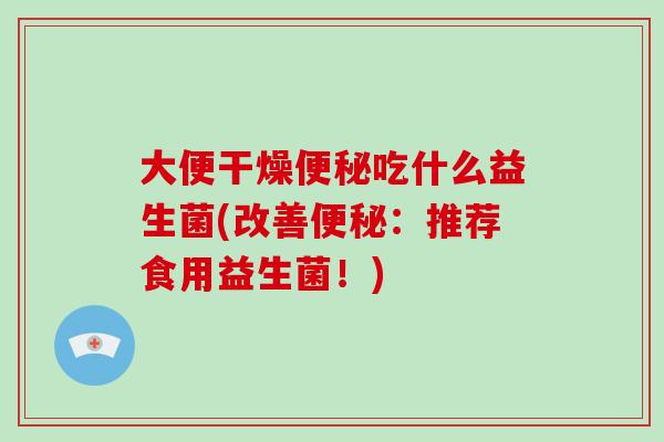 大便干燥便秘吃什么益生菌(改善便秘：推荐食用益生菌！)