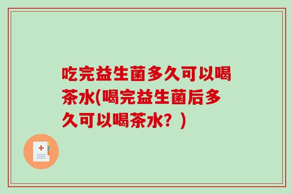 吃完益生菌多久可以喝茶水(喝完益生菌后多久可以喝茶水？)