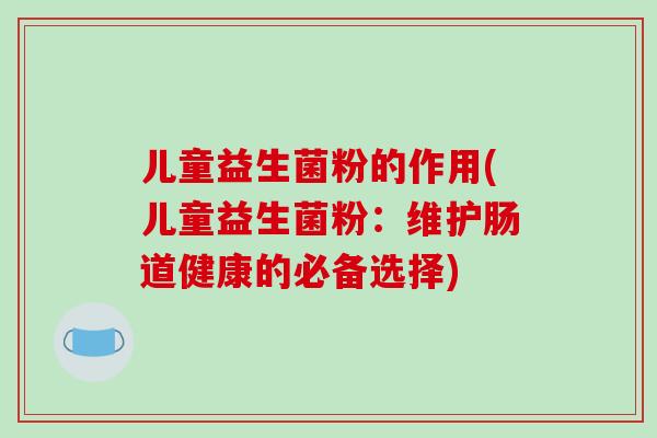 儿童益生菌粉的作用(儿童益生菌粉：维护肠道健康的必备选择)
