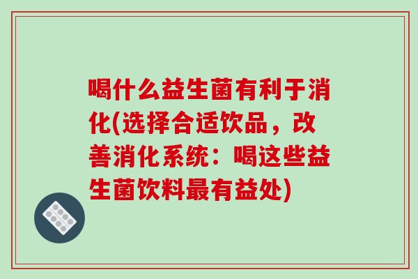 喝什么益生菌有利于消化(选择合适饮品，改善消化系统：喝这些益生菌饮料最有益处)