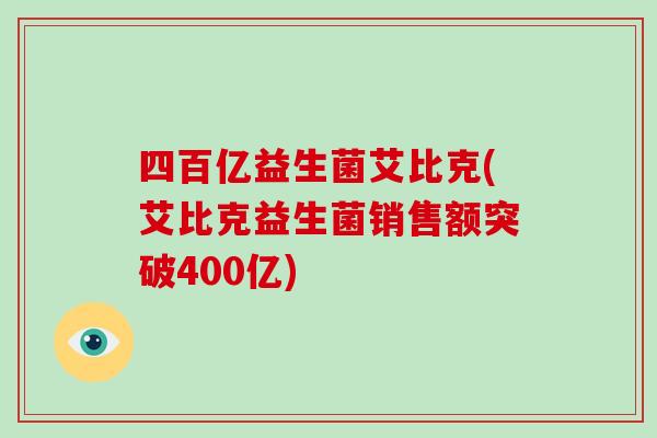 四百亿益生菌艾比克(艾比克益生菌销售额突破400亿)
