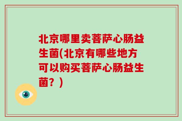 北京哪里卖菩萨心肠益生菌(北京有哪些地方可以购买菩萨心肠益生菌？)