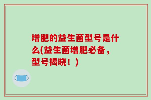 增肥的益生菌型号是什么(益生菌增肥必备，型号揭晓！)