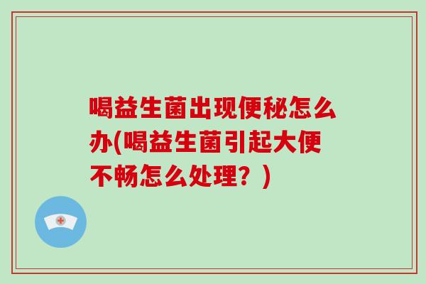 喝益生菌出现便秘怎么办(喝益生菌引起大便不畅怎么处理？)