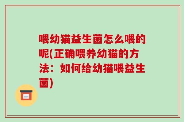 喂幼猫益生菌怎么喂的呢(正确喂养幼猫的方法:如何给幼猫喂益生菌) 喂幼猫益生菌怎么喂的呢(正确喂养幼猫的方法:如何给幼猫喂益生菌)