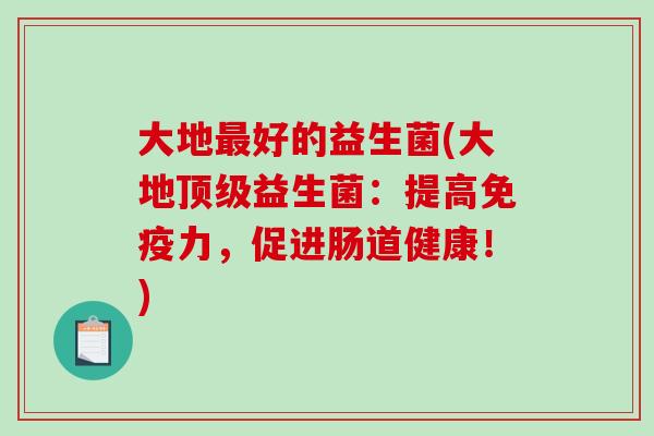 大地最好的益生菌(大地顶级益生菌：提高免疫力，促进肠道健康！)