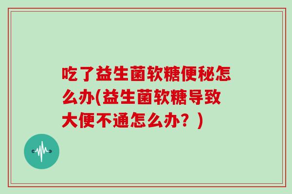 吃了益生菌软糖便秘怎么办(益生菌软糖导致大便不通怎么办？)
