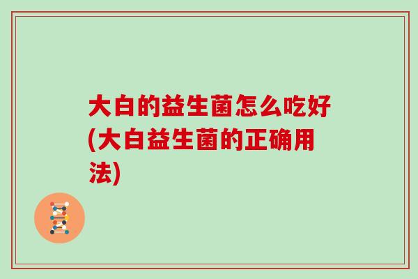 大白的益生菌怎么吃好(大白益生菌的正确用法)
