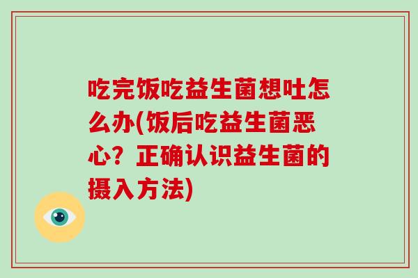 吃完饭吃益生菌想吐怎么办(饭后吃益生菌恶心？正确认识益生菌的摄入方法)