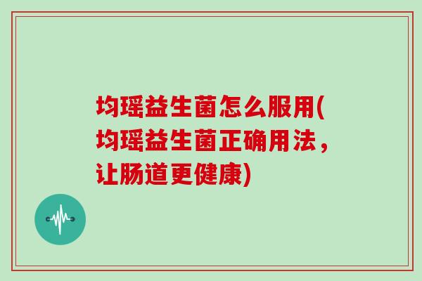 均瑶益生菌怎么服用(均瑶益生菌正确用法，让肠道更健康)